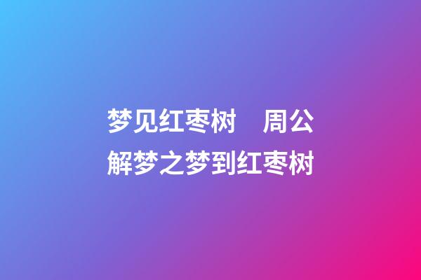 梦见红枣树　周公解梦之梦到红枣树